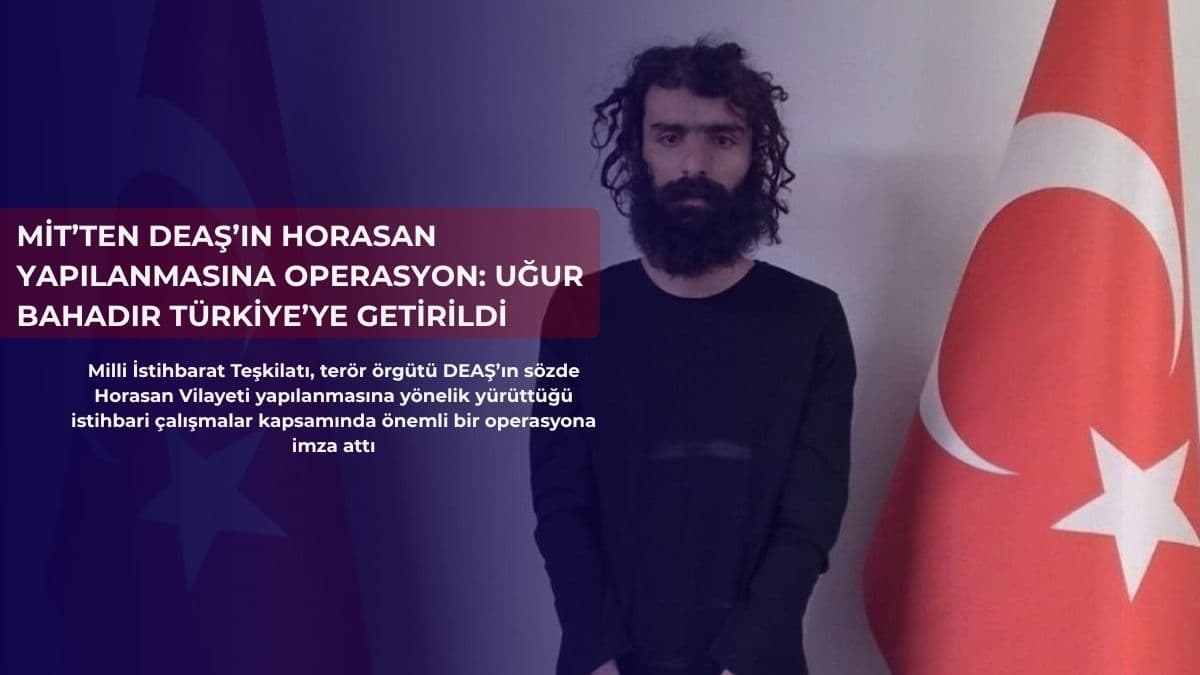 MİT’ten DEAŞ’ın Horasan yapılanmasına operasyon: Uğur Bahadır Türkiye’ye getirildi