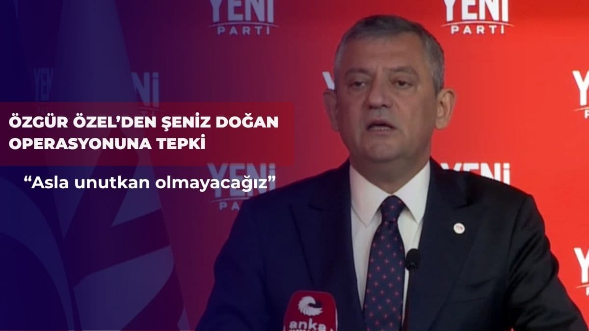Özgür Özel’den Şeniz Doğan operasyonuna tepki: “Asla unutkan olmayacağız”