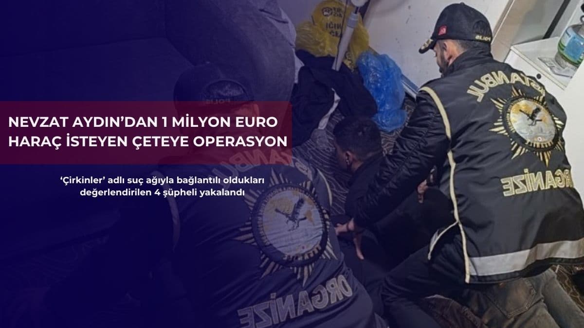 Nevzat Aydın’dan 1 milyon euro haraç isteyen çeteye operasyon: 4 gözaltı