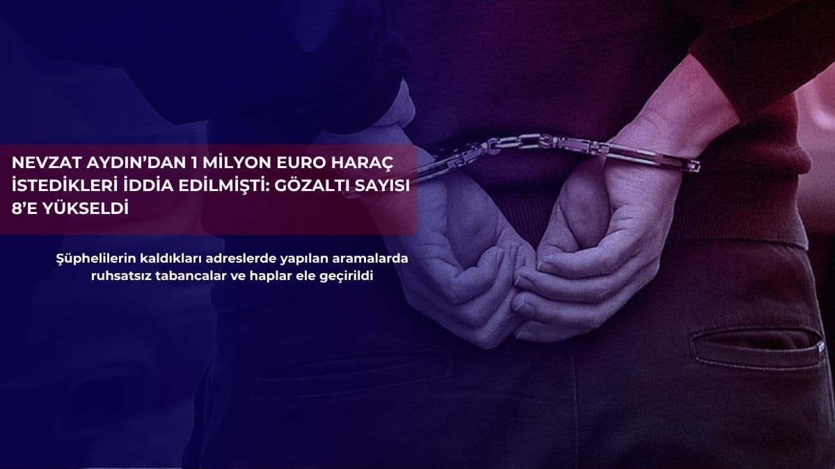 Nevzat Aydın’dan 1 milyon euro haraç istedikleri iddia edilmişti: Gözaltı sayısı 8’e yükseldi