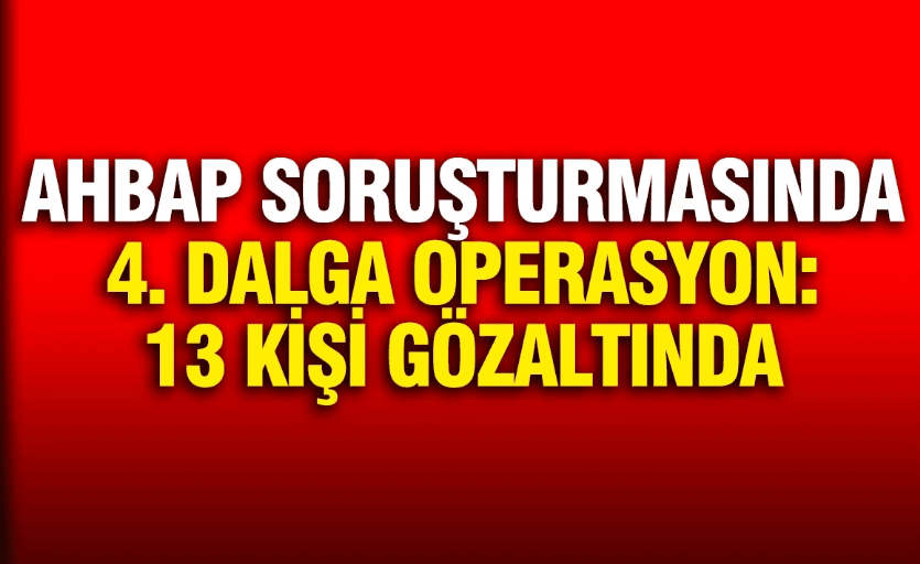 AHBAP SORUŞTURMASINDA DÖRDÜNCÜ DALGA OPERASYON