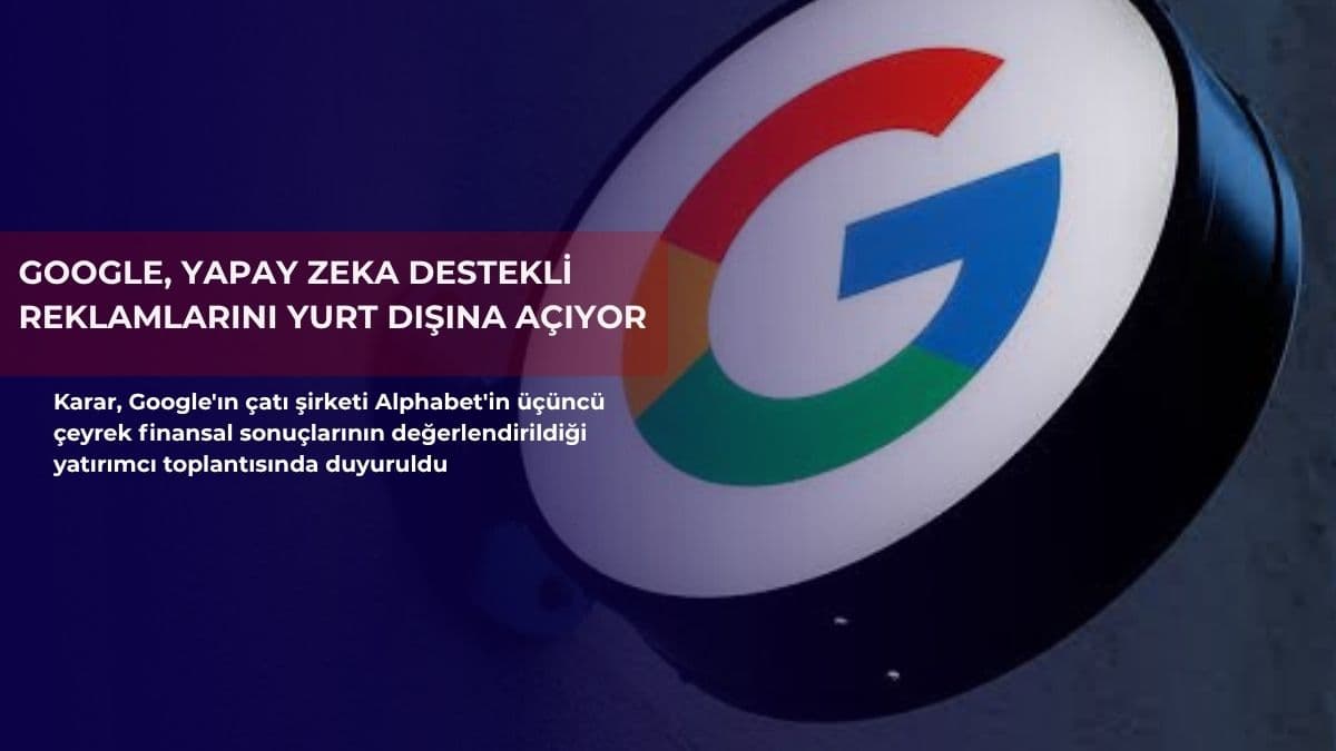 Google, yapay zeka destekli reklamlarını yurt dışına açıyor